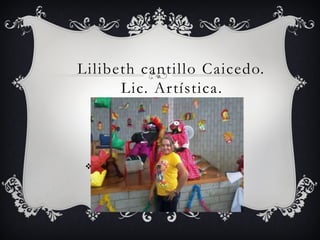 Lilibeth cantillo Caicedo.
Lic. Artística.v.
 