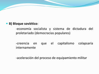  B) Bloque soviético:
-economía socialista y sistema de dictadura del
proletariado (democracias populares)
-creencia en que el capitalismo colapsaría
internamente
-aceleración del proceso de equipamiento militar
 