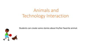Animals and
Technology Interaction
Students can create some stories about his/her favorite animal.
 