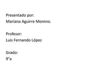 Presentado por:
Mariana Aguirre Moreno.
Profesor:
Luis Fernando López
Grado:
9°a
 
