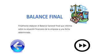 Finalmente elaborar el Balance General Final que informa
sobre la situación financiera de la empresa a una fecha
determinada.
 
