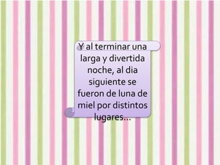 Y al terminar una
larga y divertida
noche, al dia
siguiente se
fueron de luna de
miel por distintos
lugares…
 