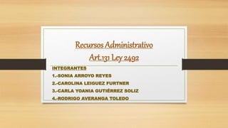 Recursos Administrativo
Art.131 Ley 2492
INTEGRANTES
1.-SONIA ARROYO REYES
2.-CAROLINA LEIGUEZ FURTNER
3.-CARLA YOANIA GUTIÉRREZ SOLIZ
4.-RODRIGO AVERANGA TOLEDO
 