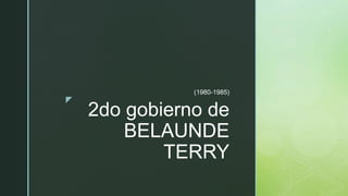 z
2do gobierno de
BELAUNDE
TERRY
(1980-1985)
 