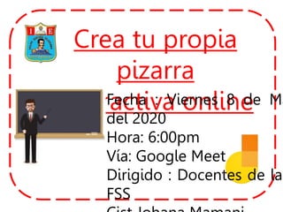 Crea tu propia
pizarra
interactiva online
Fecha : Viernes 8 de Ma
del 2020
Hora: 6:00pm
Vía: Google Meet
Dirigido : Docentes de la
FSS
 