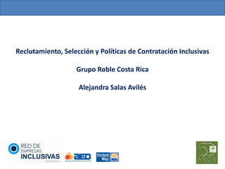 Reclutamiento, Selección y Políticas de Contratación Inclusivas

                   Grupo Roble Costa Rica

                    Alejandra Salas Avilés
 