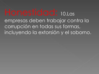 Honestidad:  10.Las empresas deben trabajar contra la corrupción en todas sus formas, incluyendo la extorsión y el soborno. 