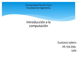 Universidad Fermín Toro
Facultad de Ingeniería.
Introducción a la
computación
Gustavo salero
26.134.594.
saia
 