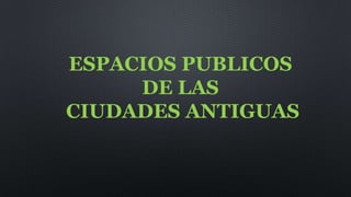 ESPACIOS PUBLICOS
DE LAS
CIUDADES ANTIGUAS
 