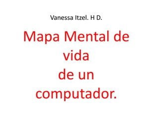 Vanessa Itzel. H D.
Mapa Mental de
vida
de un
computador.
 