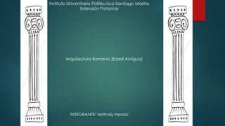 Instituto Universitario Politécnico Santiago Mariño
Extensión Porlamar
Arquitectura Romana (Edad Antigua)
INTEGRANTE: Nathaly Henao
 