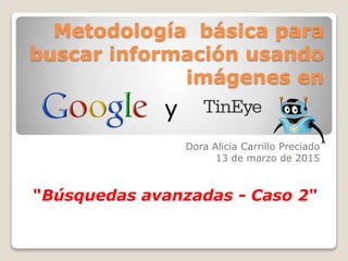 Metodología básica para
buscar información usando
imágenes en
Dora Alicia Carrillo Preciado
13 de marzo de 2015
"Búsquedas avanzadas - Caso 2"
y
 