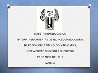 MAESTRIA EN EDUCACION
MATERIA HERRAMIENTAS DE TECNOLOGÍA EDUCATIVA.
SELECCIÓN DE LA TECNOLOGÍA EDUCATIVA,
JOSE ANTONIO QUINTANAR GUERRERO
22 DE ABRIL DEL 2015
MARINA
 