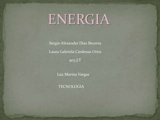 ENERGIA
Sergio Alexander Díaz Becerra
Laura Gabriela Cárdenas Ortiz
903 J.T
Luz Marina Vargas
TECNOLOGIA
 