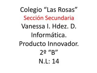 Colegio “Las Rosas”
Sección Secundaria
Vanessa I. Hdez. D.
Informática.
Producto Innovador.
2º “B”
N.L: 14
 