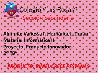 Colegio “Las Rosas”
Sección Secundaria
Alumna: Vanessa I. Hernández. Durán.
Materia: Informática II.
Proyecto: Producto Innovador.
2º “B”
PRODUCTO: RIMEL CRECE PESTAÑAS
 
