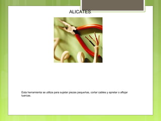 ALICATES.
Esta herramienta se utiliza para sujetar piezas pequeñas, cortar cables y apretar o aflojar
tuercas.
 
