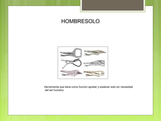 HOMBRESOLO.
Herramienta que tiene como función apretar y sostener solo sin necesidad
del ser humano.
 