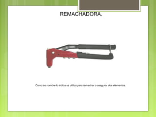 REMACHADORA.
Como su nombre lo indica se utiliza para remachar o asegurar dos elementos.
 