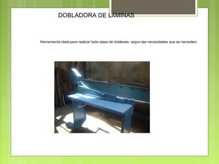 DOBLADORA DE LÁMINAS
Herramienta ideal para realizar toda clase de dobleces, según las necesidades que se necesiten.
 