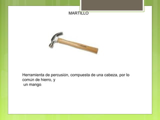 MARTILLO
Herramienta de percusión, compuesta de una cabeza, por lo
común de hierro, y
un mango.
 