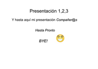 Presentación 1,2,3 
Y hasta aquí mi presentación CCoommppaaññeerr@@ss 
HHaassttaa PPrroonnttoo 
BBYYEE!! 
