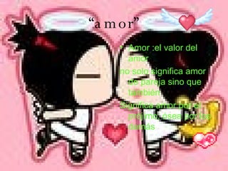 “ amor” Amor :el valor del amor  no solo significa amor de pareja sino que también  Significa amor por el prójimo, ósea por los demás  