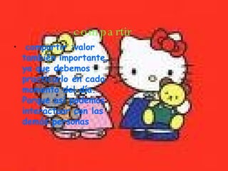 compartir compartir :valor también importante, ya que debemos practicarlo en cada momento del día.  Porque así podemos interactuar con las demás personas 