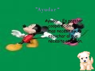 ” Ayudar “ Ayudar : Es prestar cooperación al que mas necesita y escuchar al que necesita atención.   