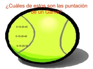 ¿Cuáles de estos son las puntación de un Game? 0-15-30-45 0-15-30-40 0-15-20-30 
