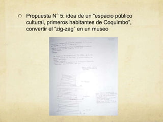 Propuesta N° 5: idea de un “espacio público
cultural, primeros habitantes de Coquimbo”,
convertir el “zig-zag” en un museo
 