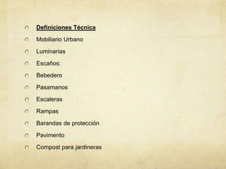 Definiciones Técnica

Mobiliario Urbano

Luminarias

Escaños:

Bebedero

Pasamanos

Escaleras

Rampas

Barandas de protección

Pavimento

Compost para jardineras
 