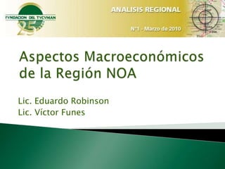 Aspectos Macroeconómicos de la Región NOA Lic. Eduardo Robinson Lic. Víctor Funes 