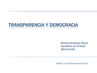 TRANSPARENCIA Y DEMOCRACIA


                     Mònica Almiñana Riqué
                     Senadora de l’Entesa
                     @monicaalri




                 Madrid 12 de Noviembre de 2012
 