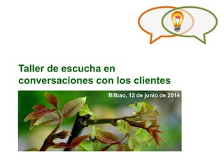 Taller de escucha en
conversaciones con los clientes
Bilbao, 12 de junio de 2014
 