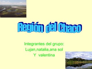 Integrantes del grupo: Lujan,natalia,ana sol Y  valentina Región  del Chaco  