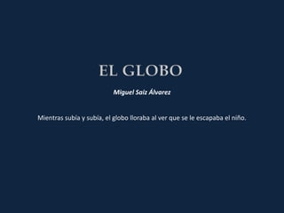 Miguel Saiz Álvarez


Mientras subía y subía, el globo lloraba al ver que se le escapaba el niño.
 