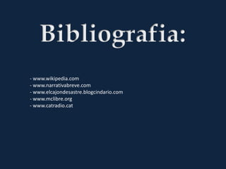 - www.wikipedia.com
- www.narrativabreve.com
- www.elcajondesastre.blogcindario.com
- www.mclibre.org
- www.catradio.cat
 