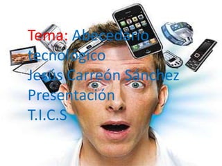 Tema: Abecedario
tecnológico
Jesús Carreón Sánchez
Presentación
T.I.C.S
 