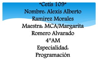 “Cetis 109”
Nombre: Alexis Alberto
Ramirez Morales
Maestra: MCA/Margarita
Romero Alvarado
4°AM
Especialidad:
Programación
 