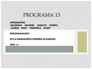 PROGRAMA 13
INTEGRANTES:
-BALDERAS AGUIRRE JOSELYN LIZBETH
-JUAREZ CRUZ VERONICA ELIDET
PROGRAMACION
M.C.A MARAGARITA ROMERO ALVARADO
CETis 109
 