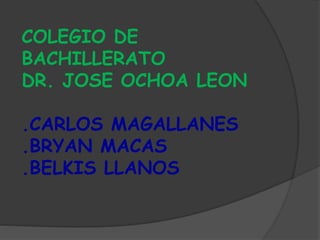 COLEGIO DE
BACHILLERATO
DR. JOSE OCHOA LEON
.CARLOS MAGALLANES
.BRYAN MACAS
.BELKIS LLANOS
 