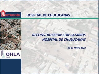 HOSPITAL DE CHULUCANAS
RECONSTRUCCION CON CAMBIOS
HOSPITAL DE CHULUCANAS
13 de MAYO 2022
 