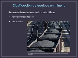 Clasificación de equipos en minería
Equipos de transporte en minería a cielo abierto
• Bandas Transportadoras
• Ferrocarriles
https://www.mineria-pa.com/noticias/nuevo-tren-carbonifero-de-us1-830-millones-en-
colombia/
 