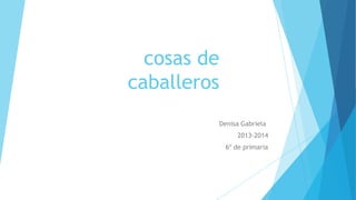 cosas de
caballeros
Denisa Gabriela
2013-2014
6º de primaria

 
