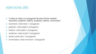 ejercicios (III)


3.indica el verbo y la conjugación de estas formas verbales:
estuvisteis, pudieron, hubiera, acudieron, abriera, murmurasen.



estuvisteis: verbo estar 1 conjugación



pudieron: verbo poder 2 conjugación



hubiera: verbo haber 2 conjugación



acudieron: verbo acudir 3 conjugación



abriera verbo abrir 3 conjugación



murmurasen: verbo murmurar 1 conjugación

 