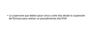 • La suspension que deben pasar cinco a siete días desde la suspensión
del fármaco para realizar un procedimiento elecTIVO
 