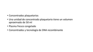 • Concentrados plaquetarios
• Una unidad de concentrado plaquetario tiene un volumen
aproximado de 50 ml
• Plasma fresco congelado
• Concentrados y tecnología de DNA recombinante
 