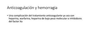Anticoagulación y hemorragia
• Una complicación del tratamiento anticoagulante ya sea con
heparina, warfarina, heparina de bajo peso molecular o inhibidores
del factor Xa
 