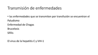 Transmisión de enfermedades
• las enfermedades que se transmiten por transfusión se encuentran el
Paludismo
Enfermedad de Chagas
Brucelosis
Sífilis
El virus de la hepatitis C y VIH-1
 